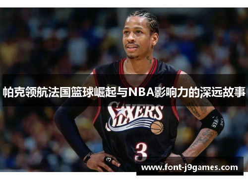 帕克领航法国篮球崛起与NBA影响力的深远故事