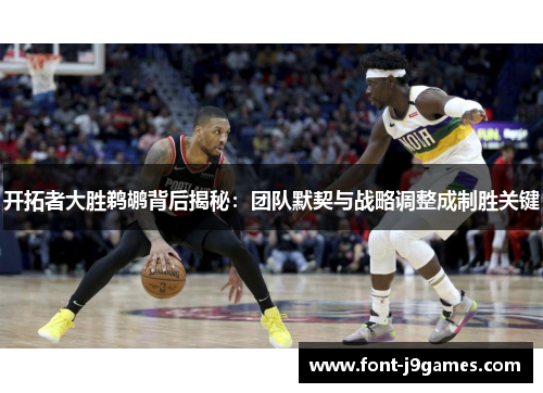 开拓者大胜鹈鹕背后揭秘：团队默契与战略调整成制胜关键