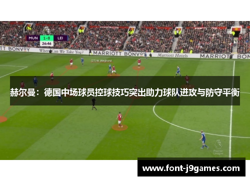 赫尔曼：德国中场球员控球技巧突出助力球队进攻与防守平衡