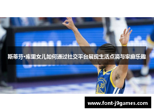 斯蒂芬·库里女儿如何通过社交平台展现生活点滴与家庭乐趣