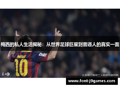 梅西的私人生活揭秘：从世界足球巨星到普通人的真实一面