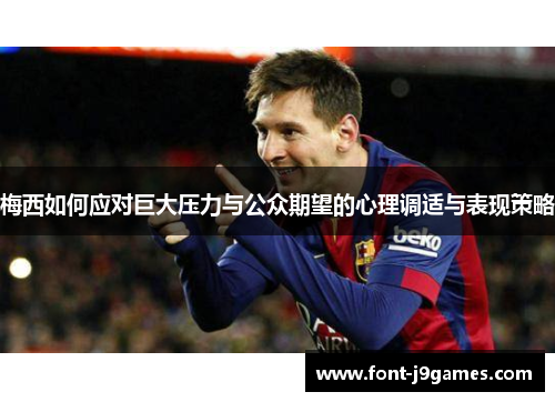 梅西如何应对巨大压力与公众期望的心理调适与表现策略