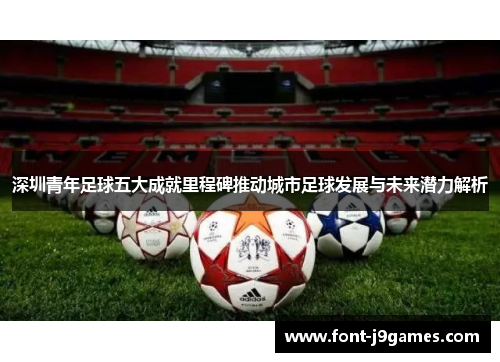 深圳青年足球五大成就里程碑推动城市足球发展与未来潜力解析