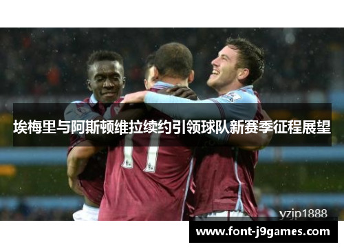 埃梅里与阿斯顿维拉续约引领球队新赛季征程展望